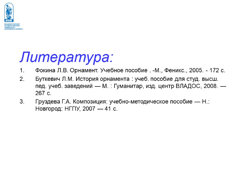 Литература: Фокина Л.В. Орнамент. Учебное пособие . -М., Феникс., 2005. - 172 с. Буткевич